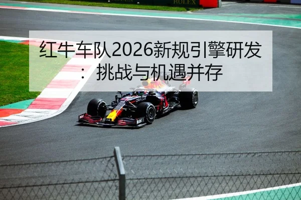 红牛车队2026新规引擎研发：挑战与机遇并存
