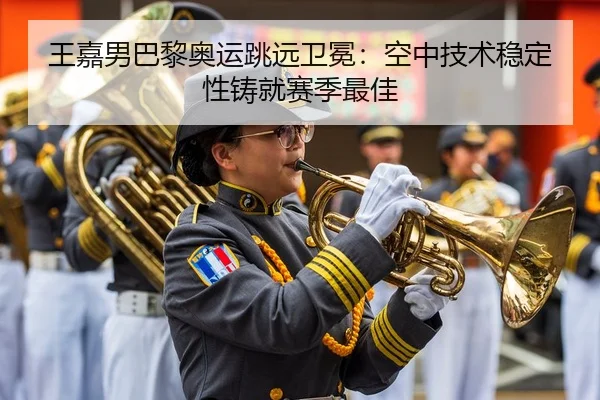 王嘉男巴黎奥运跳远卫冕：空中技术稳定性铸就赛季最佳