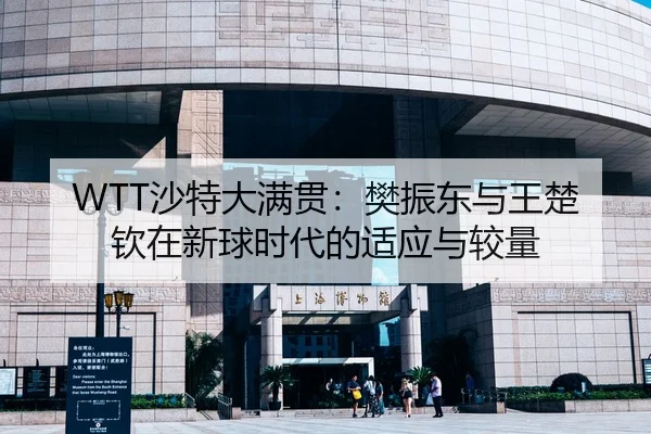 WTT沙特大满贯：樊振东与王楚钦在新球时代的适应与较量